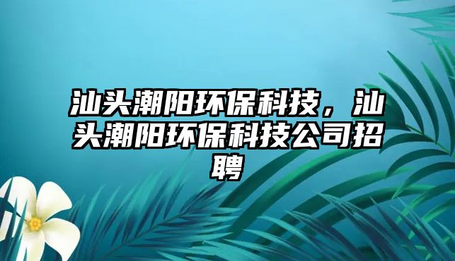 汕頭潮陽環(huán)?？萍?，汕頭潮陽環(huán)?？萍脊菊衅?/> 
									</a>
									<h4 class=