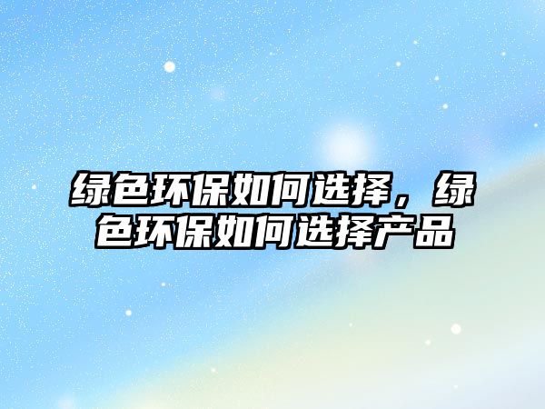 綠色環(huán)保如何選擇，綠色環(huán)保如何選擇產(chǎn)品
