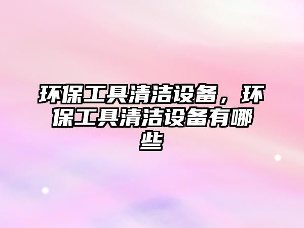 環(huán)保工具清潔設(shè)備，環(huán)保工具清潔設(shè)備有哪些