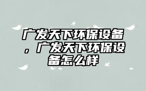 廣發(fā)天下環(huán)保設(shè)備，廣發(fā)天下環(huán)保設(shè)備怎么樣
