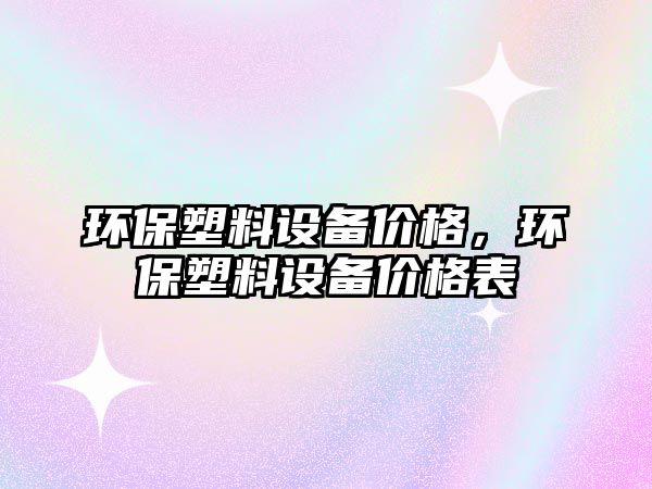 環(huán)保塑料設(shè)備價(jià)格，環(huán)保塑料設(shè)備價(jià)格表