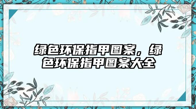 綠色環(huán)保指甲圖案，綠色環(huán)保指甲圖案大全