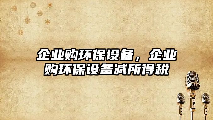 企業(yè)購環(huán)保設備，企業(yè)購環(huán)保設備減所得稅