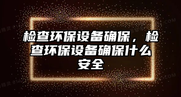 檢查環(huán)保設(shè)備確保，檢查環(huán)保設(shè)備確保什么安全