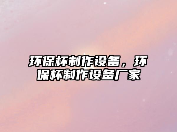環(huán)保杯制作設(shè)備，環(huán)保杯制作設(shè)備廠家