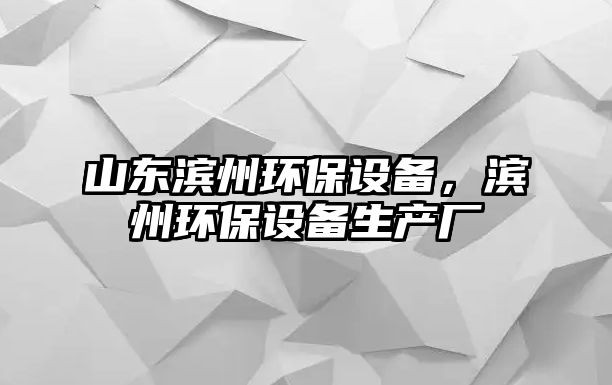 山東濱州環(huán)保設(shè)備，濱州環(huán)保設(shè)備生產(chǎn)廠
