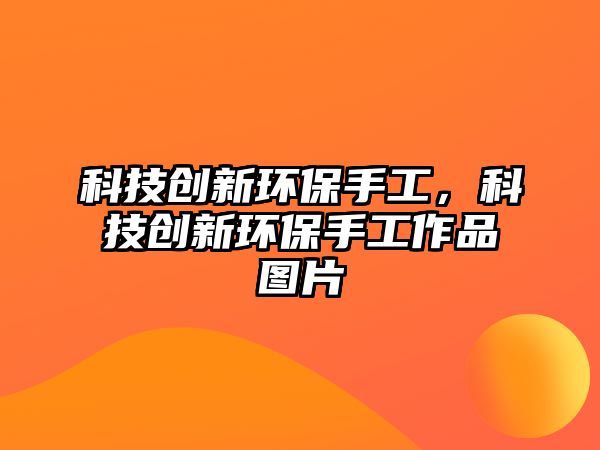 科技創(chuàng)新環(huán)保手工，科技創(chuàng)新環(huán)保手工作品圖片