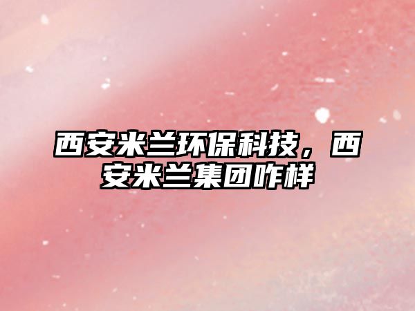 西安米蘭環(huán)保科技，西安米蘭集團(tuán)咋樣