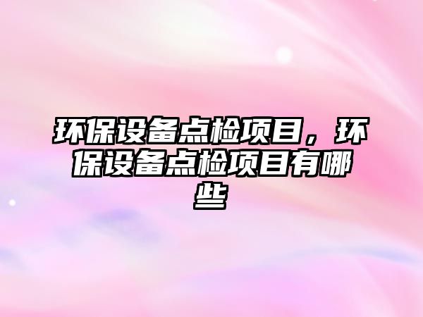 環(huán)保設(shè)備點(diǎn)檢項(xiàng)目，環(huán)保設(shè)備點(diǎn)檢項(xiàng)目有哪些