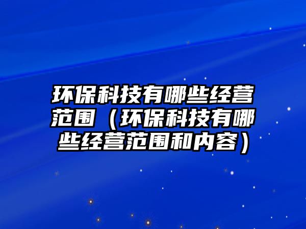 環(huán)保科技有哪些經(jīng)營范圍（環(huán)?？萍加心男┙?jīng)營范圍和內(nèi)容）
