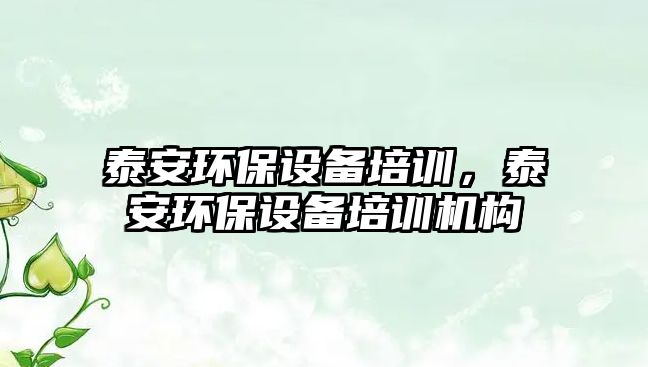 泰安環(huán)保設(shè)備培訓(xùn)，泰安環(huán)保設(shè)備培訓(xùn)機(jī)構(gòu)