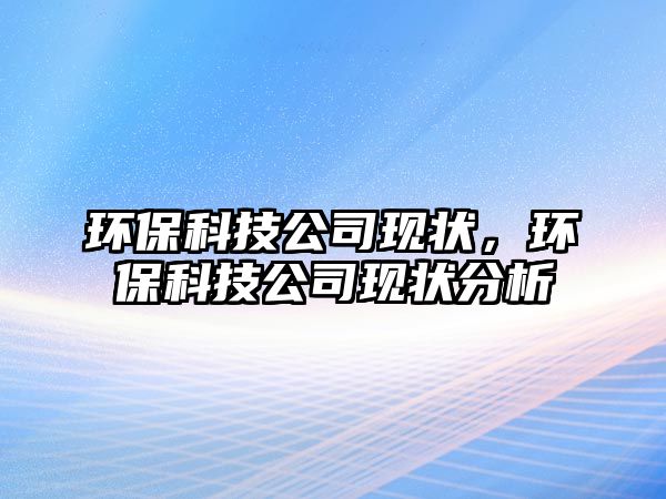 環(huán)保科技公司現(xiàn)狀，環(huán)?？萍脊粳F(xiàn)狀分析