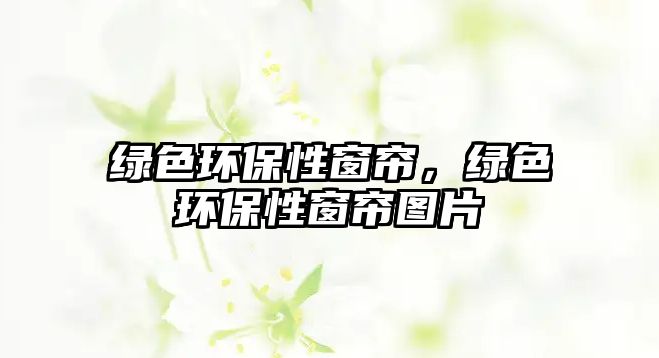 綠色環(huán)保性窗簾，綠色環(huán)保性窗簾圖片