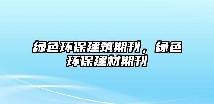 綠色環(huán)保建筑期刊，綠色環(huán)保建材期刊