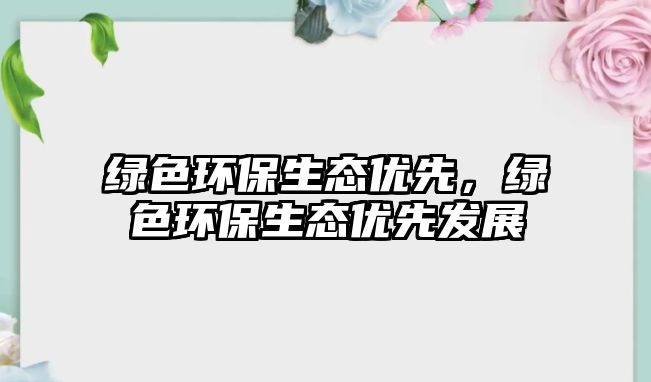 綠色環(huán)保生態(tài)優(yōu)先，綠色環(huán)保生態(tài)優(yōu)先發(fā)展