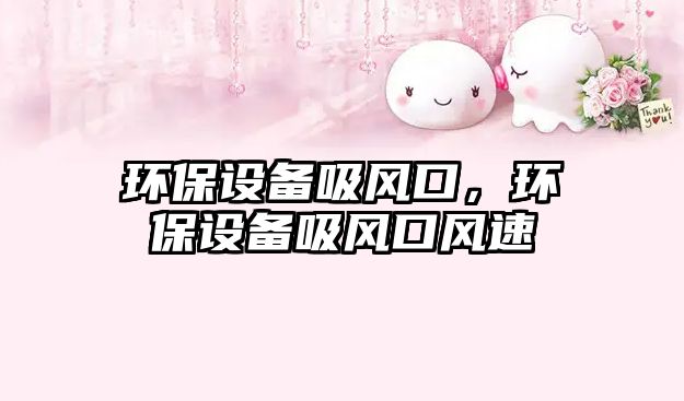 環(huán)保設(shè)備吸風(fēng)口，環(huán)保設(shè)備吸風(fēng)口風(fēng)速