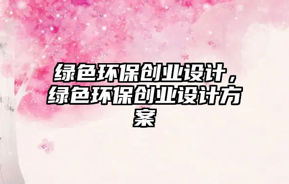 綠色環(huán)保創(chuàng)業(yè)設(shè)計(jì)，綠色環(huán)保創(chuàng)業(yè)設(shè)計(jì)方案
