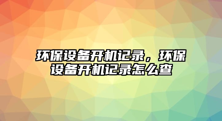 環(huán)保設(shè)備開(kāi)機(jī)記錄，環(huán)保設(shè)備開(kāi)機(jī)記錄怎么查