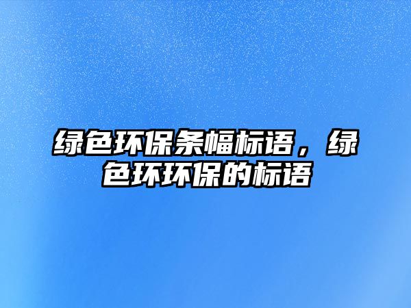 綠色環(huán)保條幅標(biāo)語(yǔ)，綠色環(huán)環(huán)保的標(biāo)語(yǔ)