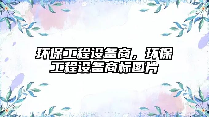 環(huán)保工程設(shè)備商，環(huán)保工程設(shè)備商標(biāo)圖片