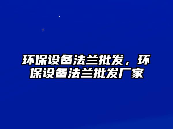 環(huán)保設(shè)備法蘭批發(fā)，環(huán)保設(shè)備法蘭批發(fā)廠家
