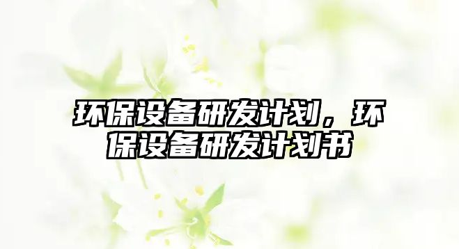 環(huán)保設(shè)備研發(fā)計(jì)劃，環(huán)保設(shè)備研發(fā)計(jì)劃書