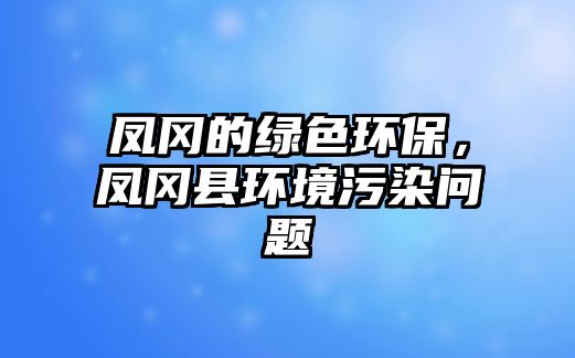 鳳岡的綠色環(huán)保，鳳岡縣環(huán)境污染問題