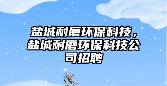 鹽城耐磨環(huán)?？萍?，鹽城耐磨環(huán)保科技公司招聘