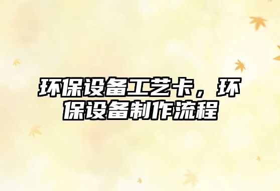 環(huán)保設(shè)備工藝卡，環(huán)保設(shè)備制作流程