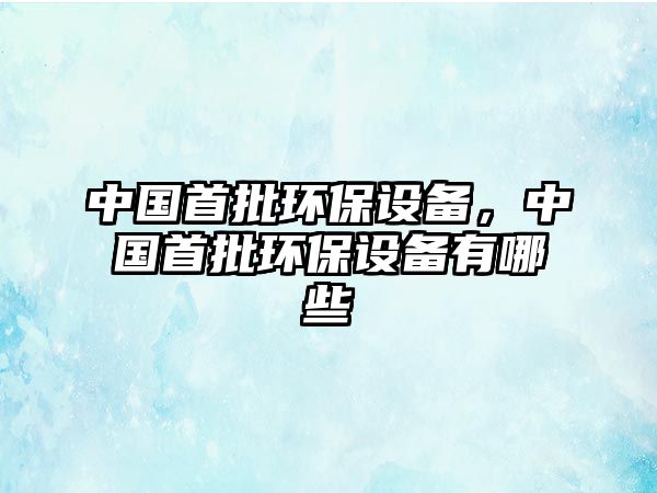 中國(guó)首批環(huán)保設(shè)備，中國(guó)首批環(huán)保設(shè)備有哪些