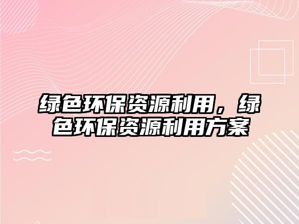 綠色環(huán)保資源利用，綠色環(huán)保資源利用方案