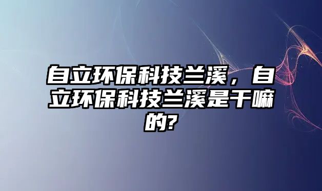 自立環(huán)保科技蘭溪，自立環(huán)?？萍继m溪是干嘛的?