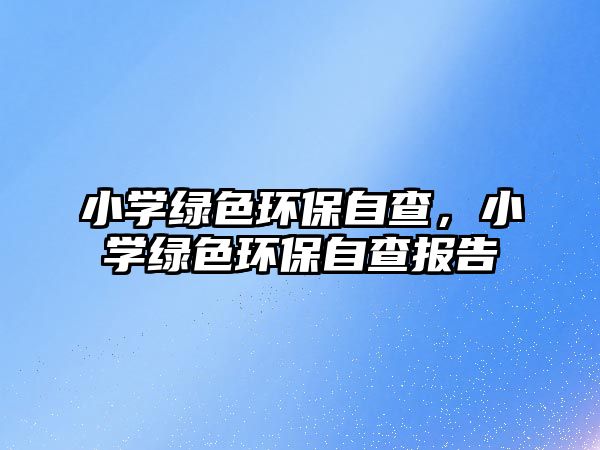 小學(xué)綠色環(huán)保自查，小學(xué)綠色環(huán)保自查報告