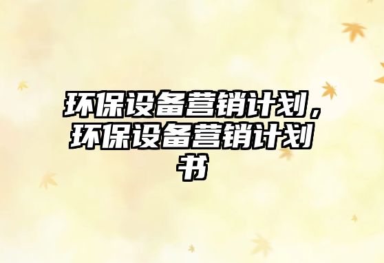 環(huán)保設(shè)備營銷計劃，環(huán)保設(shè)備營銷計劃書