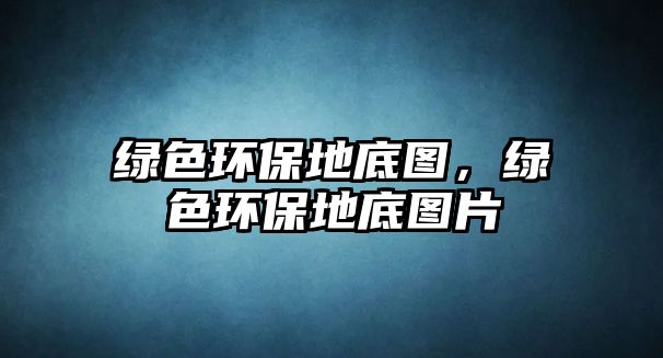 綠色環(huán)保地底圖，綠色環(huán)保地底圖片
