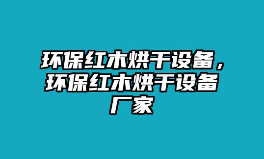 環(huán)保紅木烘干設(shè)備，環(huán)保紅木烘干設(shè)備廠家