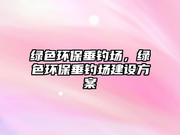綠色環(huán)保垂釣場，綠色環(huán)保垂釣場建設(shè)方案