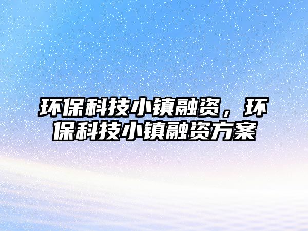 環(huán)?？萍夹℃?zhèn)融資，環(huán)?？萍夹℃?zhèn)融資方案
