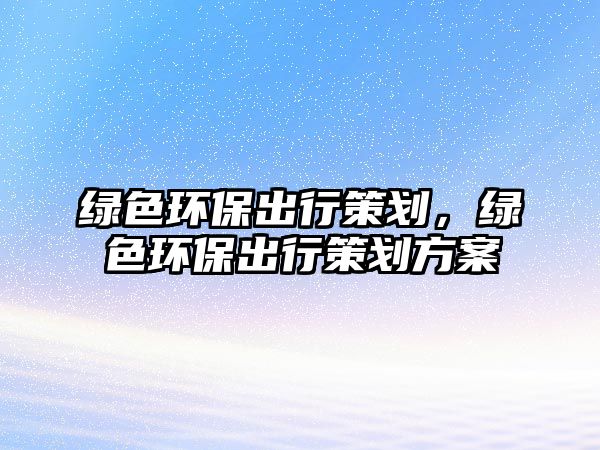 綠色環(huán)保出行策劃，綠色環(huán)保出行策劃方案