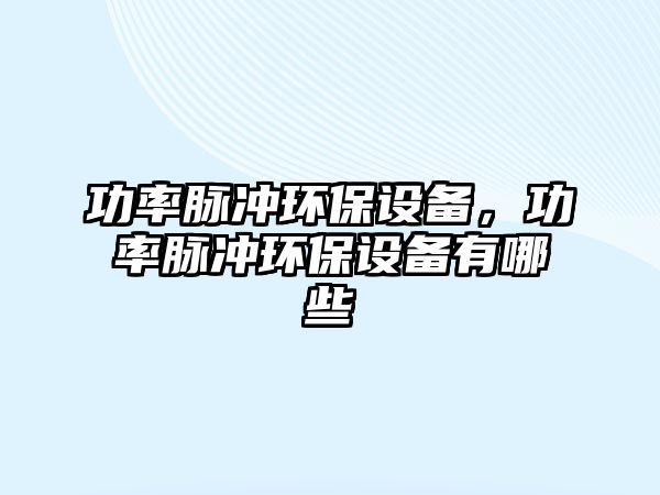 功率脈沖環(huán)保設(shè)備，功率脈沖環(huán)保設(shè)備有哪些