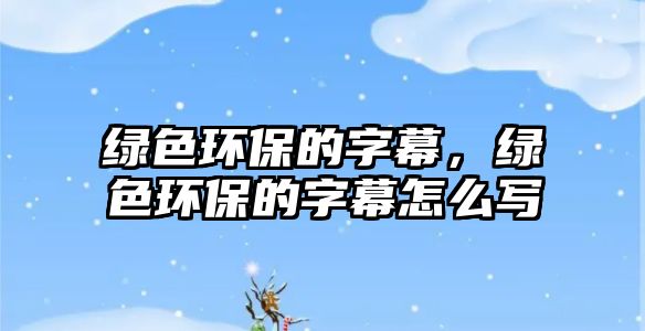 綠色環(huán)保的字幕，綠色環(huán)保的字幕怎么寫