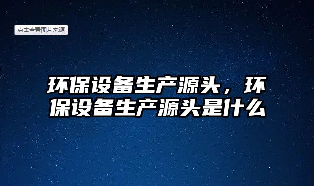 環(huán)保設(shè)備生產(chǎn)源頭，環(huán)保設(shè)備生產(chǎn)源頭是什么