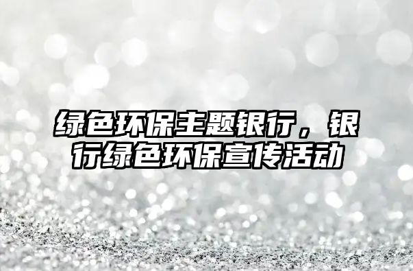 綠色環(huán)保主題銀行，銀行綠色環(huán)保宣傳活動