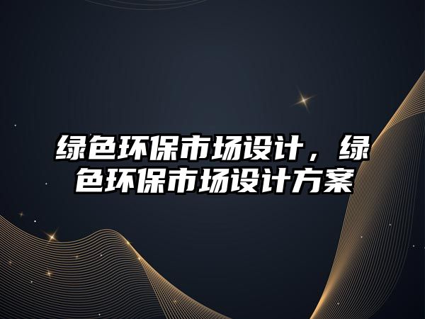 綠色環(huán)保市場設計，綠色環(huán)保市場設計方案