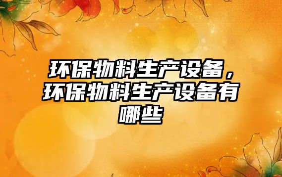 環(huán)保物料生產(chǎn)設(shè)備，環(huán)保物料生產(chǎn)設(shè)備有哪些