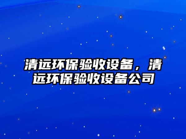 清遠(yuǎn)環(huán)保驗(yàn)收設(shè)備，清遠(yuǎn)環(huán)保驗(yàn)收設(shè)備公司
