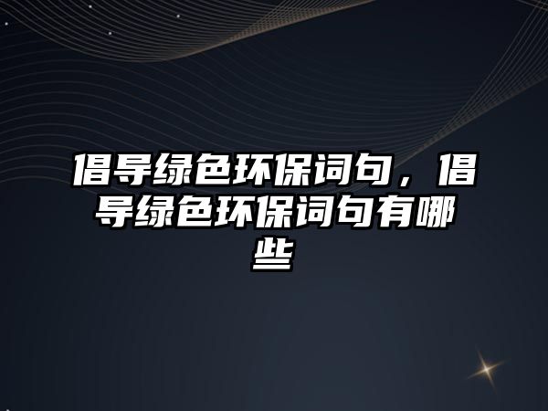 倡導(dǎo)綠色環(huán)保詞句，倡導(dǎo)綠色環(huán)保詞句有哪些