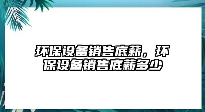 環(huán)保設(shè)備銷售底薪，環(huán)保設(shè)備銷售底薪多少