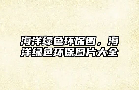 海洋綠色環(huán)保圖，海洋綠色環(huán)保圖片大全