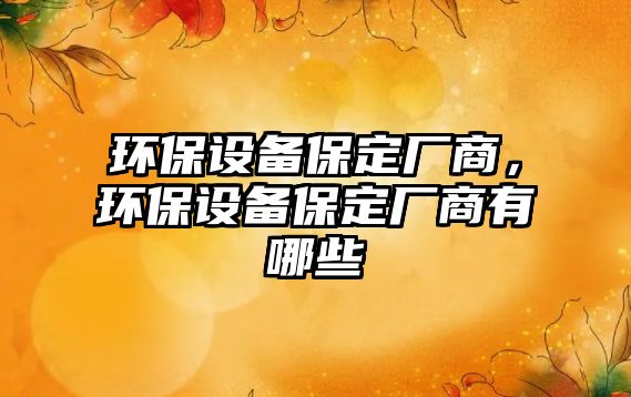 環(huán)保設備保定廠商，環(huán)保設備保定廠商有哪些